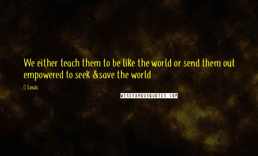 Louis Quotes: We either teach them to be like the world or send them out empowered to seek &save the world