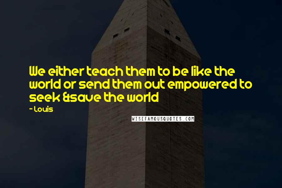 Louis Quotes: We either teach them to be like the world or send them out empowered to seek &save the world