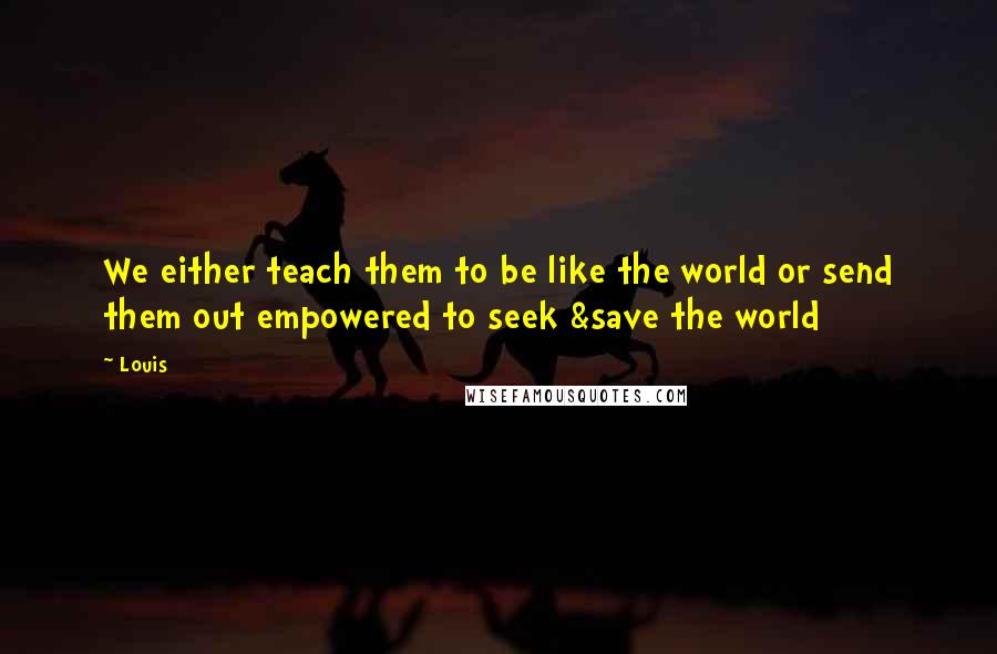 Louis Quotes: We either teach them to be like the world or send them out empowered to seek &save the world