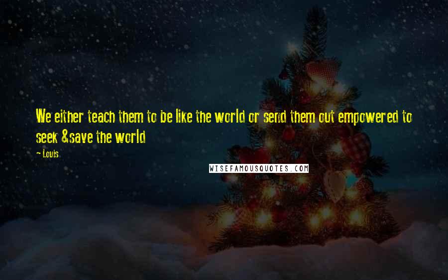 Louis Quotes: We either teach them to be like the world or send them out empowered to seek &save the world