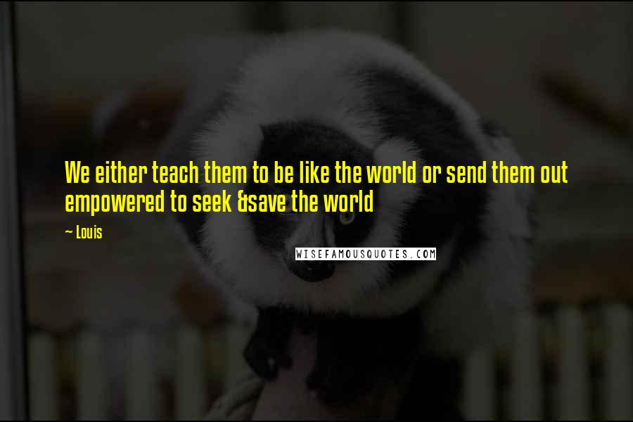 Louis Quotes: We either teach them to be like the world or send them out empowered to seek &save the world