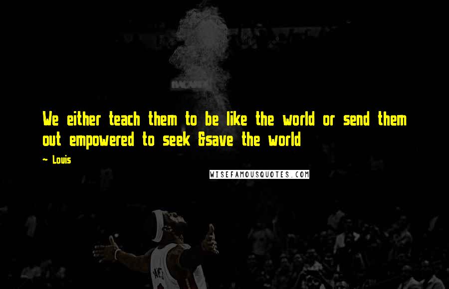 Louis Quotes: We either teach them to be like the world or send them out empowered to seek &save the world