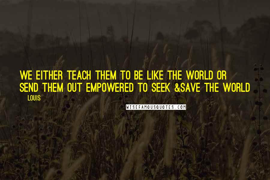 Louis Quotes: We either teach them to be like the world or send them out empowered to seek &save the world