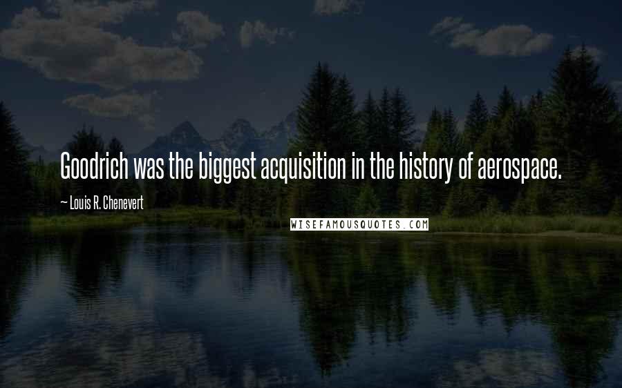 Louis R. Chenevert Quotes: Goodrich was the biggest acquisition in the history of aerospace.