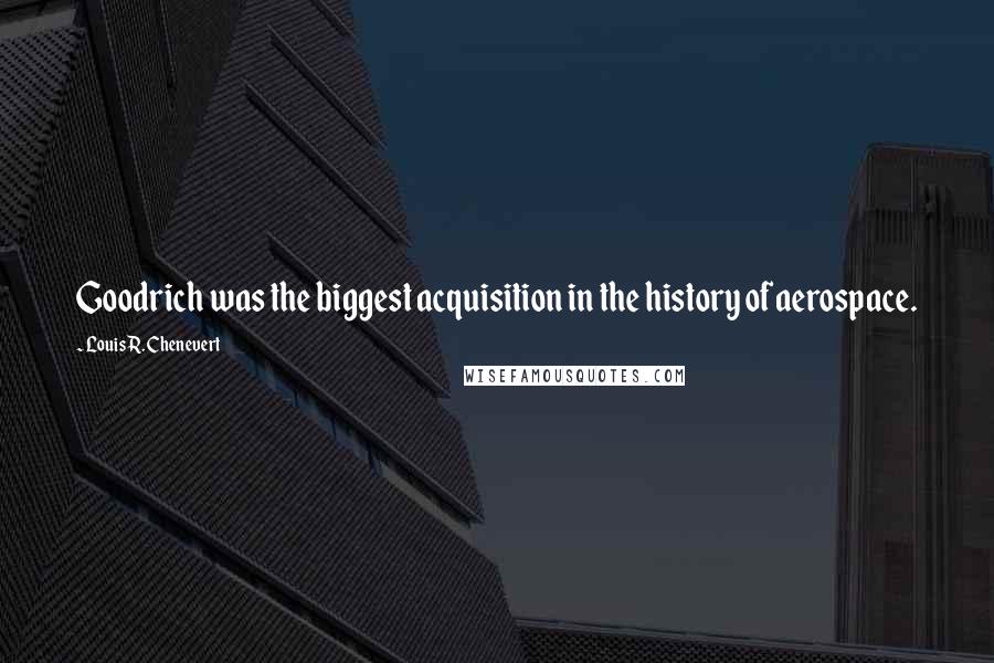 Louis R. Chenevert Quotes: Goodrich was the biggest acquisition in the history of aerospace.