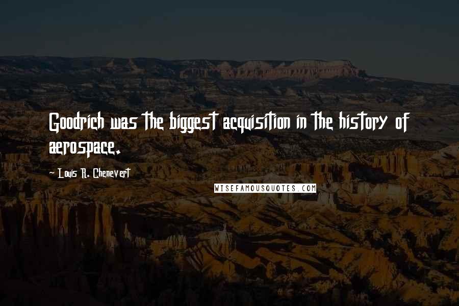 Louis R. Chenevert Quotes: Goodrich was the biggest acquisition in the history of aerospace.