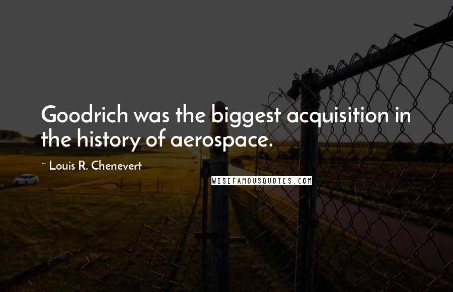 Louis R. Chenevert Quotes: Goodrich was the biggest acquisition in the history of aerospace.