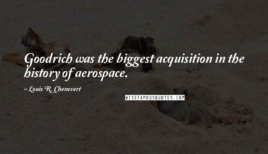 Louis R. Chenevert Quotes: Goodrich was the biggest acquisition in the history of aerospace.