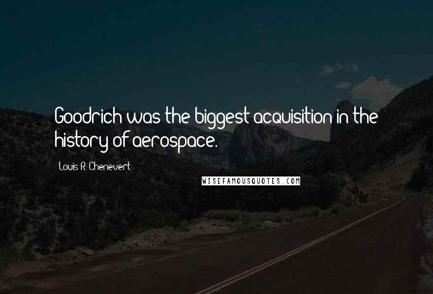 Louis R. Chenevert Quotes: Goodrich was the biggest acquisition in the history of aerospace.