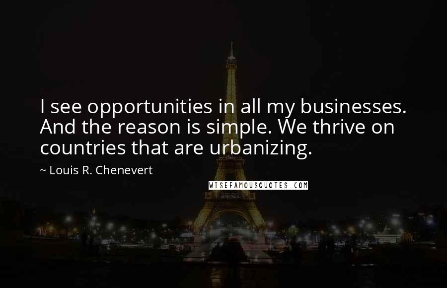 Louis R. Chenevert Quotes: I see opportunities in all my businesses. And the reason is simple. We thrive on countries that are urbanizing.