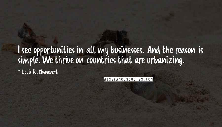 Louis R. Chenevert Quotes: I see opportunities in all my businesses. And the reason is simple. We thrive on countries that are urbanizing.