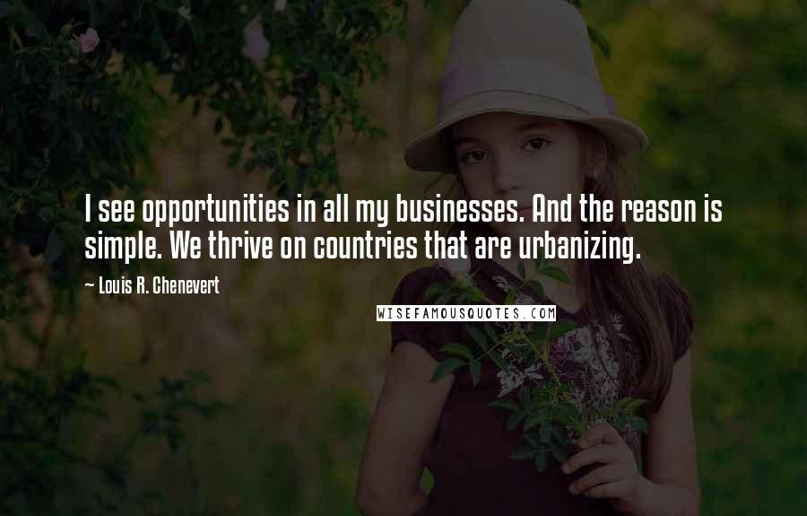 Louis R. Chenevert Quotes: I see opportunities in all my businesses. And the reason is simple. We thrive on countries that are urbanizing.