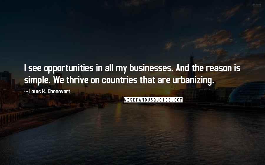 Louis R. Chenevert Quotes: I see opportunities in all my businesses. And the reason is simple. We thrive on countries that are urbanizing.