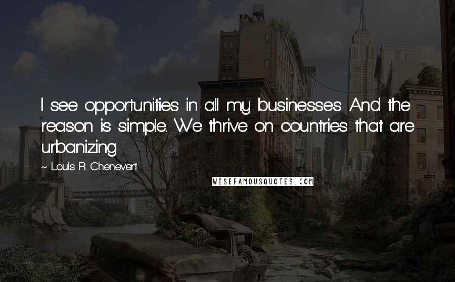 Louis R. Chenevert Quotes: I see opportunities in all my businesses. And the reason is simple. We thrive on countries that are urbanizing.