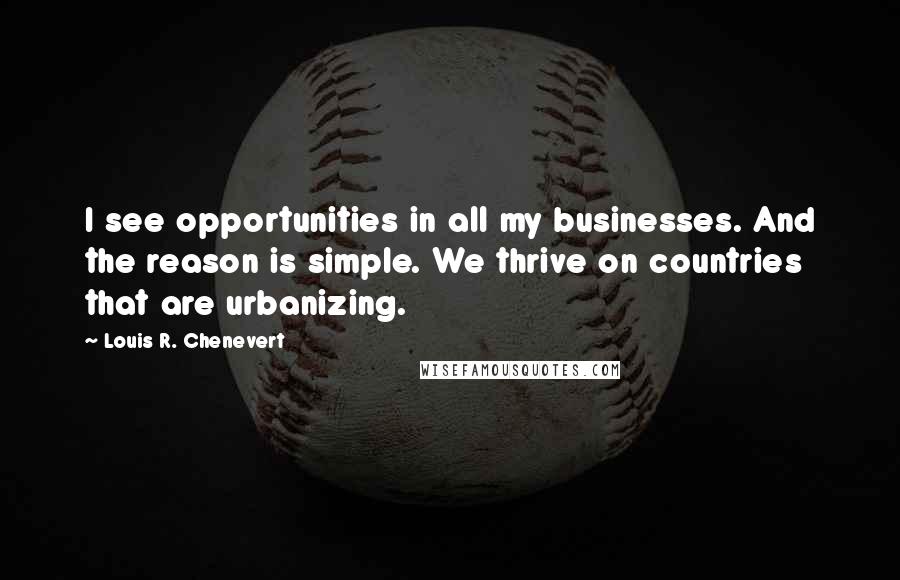 Louis R. Chenevert Quotes: I see opportunities in all my businesses. And the reason is simple. We thrive on countries that are urbanizing.