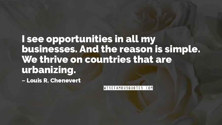 Louis R. Chenevert Quotes: I see opportunities in all my businesses. And the reason is simple. We thrive on countries that are urbanizing.