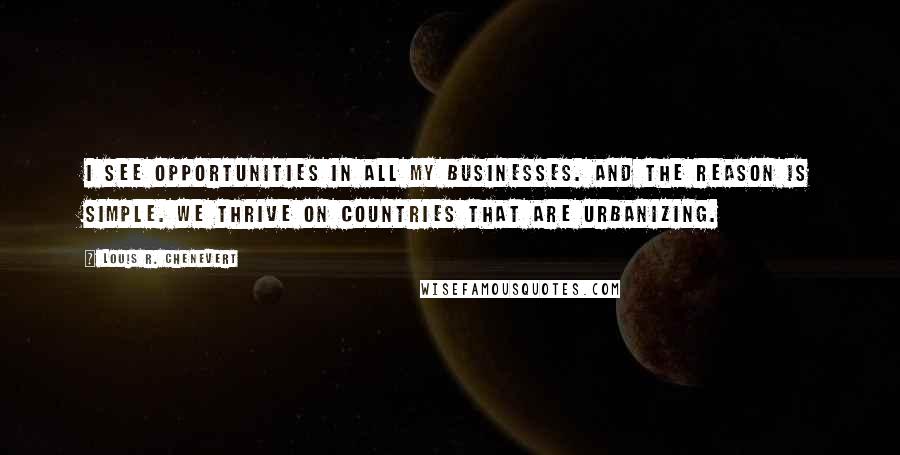 Louis R. Chenevert Quotes: I see opportunities in all my businesses. And the reason is simple. We thrive on countries that are urbanizing.