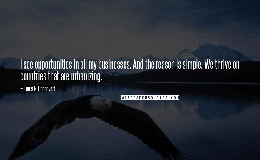 Louis R. Chenevert Quotes: I see opportunities in all my businesses. And the reason is simple. We thrive on countries that are urbanizing.