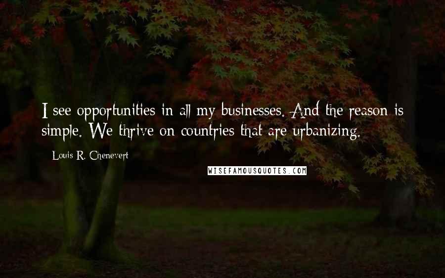 Louis R. Chenevert Quotes: I see opportunities in all my businesses. And the reason is simple. We thrive on countries that are urbanizing.