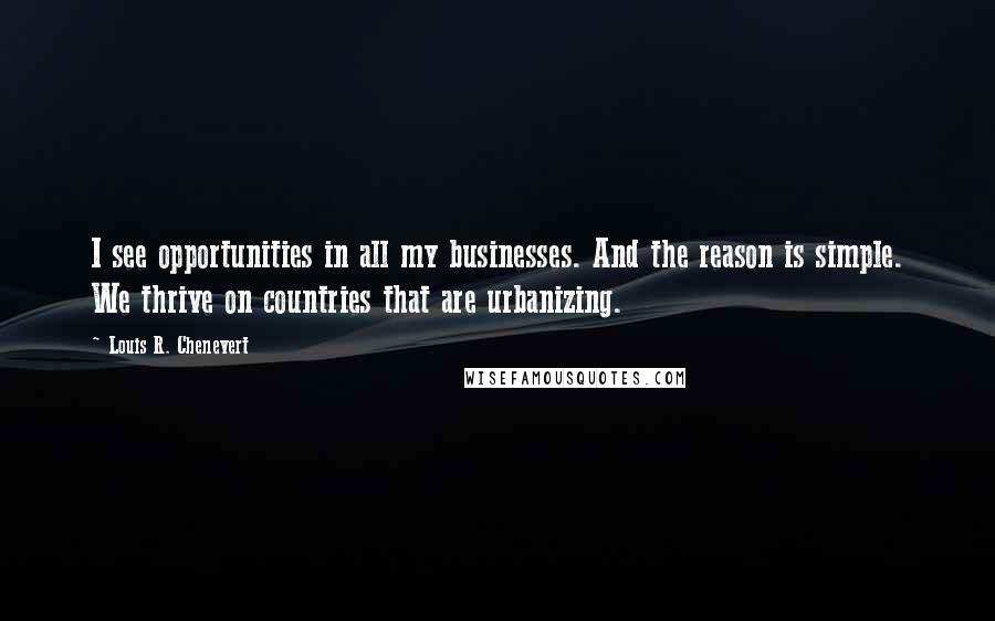 Louis R. Chenevert Quotes: I see opportunities in all my businesses. And the reason is simple. We thrive on countries that are urbanizing.