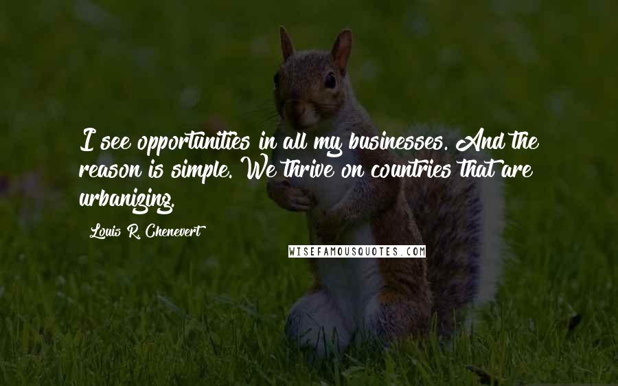 Louis R. Chenevert Quotes: I see opportunities in all my businesses. And the reason is simple. We thrive on countries that are urbanizing.