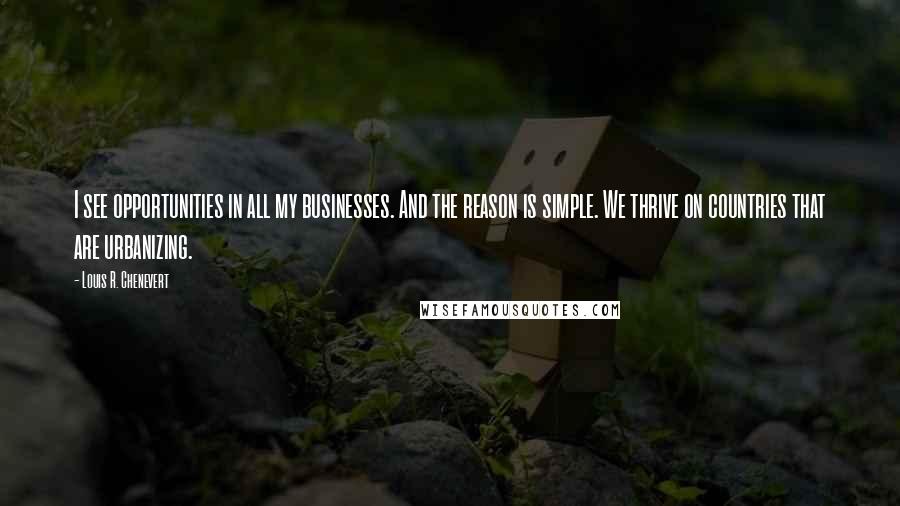 Louis R. Chenevert Quotes: I see opportunities in all my businesses. And the reason is simple. We thrive on countries that are urbanizing.