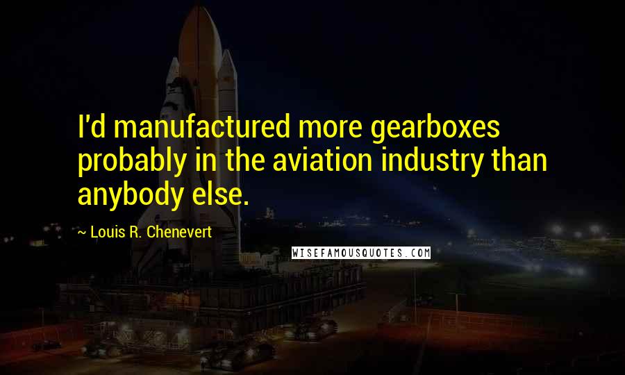 Louis R. Chenevert Quotes: I'd manufactured more gearboxes probably in the aviation industry than anybody else.