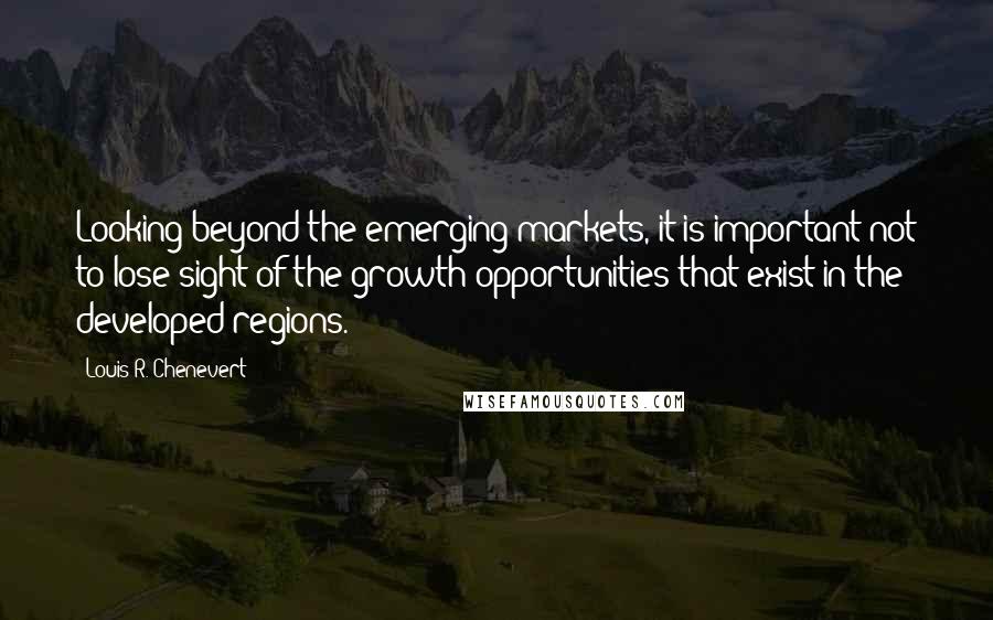 Louis R. Chenevert Quotes: Looking beyond the emerging markets, it is important not to lose sight of the growth opportunities that exist in the developed regions.