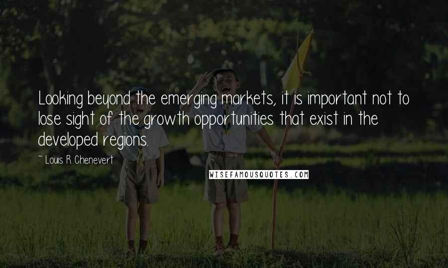 Louis R. Chenevert Quotes: Looking beyond the emerging markets, it is important not to lose sight of the growth opportunities that exist in the developed regions.