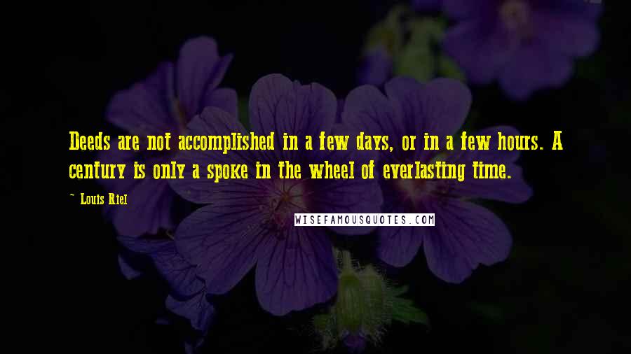 Louis Riel Quotes: Deeds are not accomplished in a few days, or in a few hours. A century is only a spoke in the wheel of everlasting time.