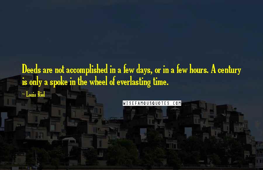 Louis Riel Quotes: Deeds are not accomplished in a few days, or in a few hours. A century is only a spoke in the wheel of everlasting time.