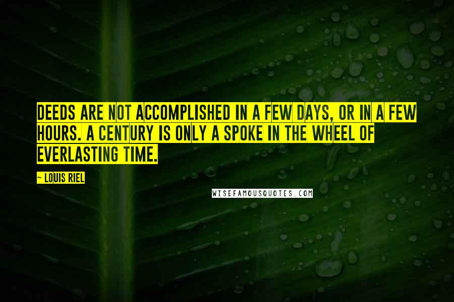 Louis Riel Quotes: Deeds are not accomplished in a few days, or in a few hours. A century is only a spoke in the wheel of everlasting time.