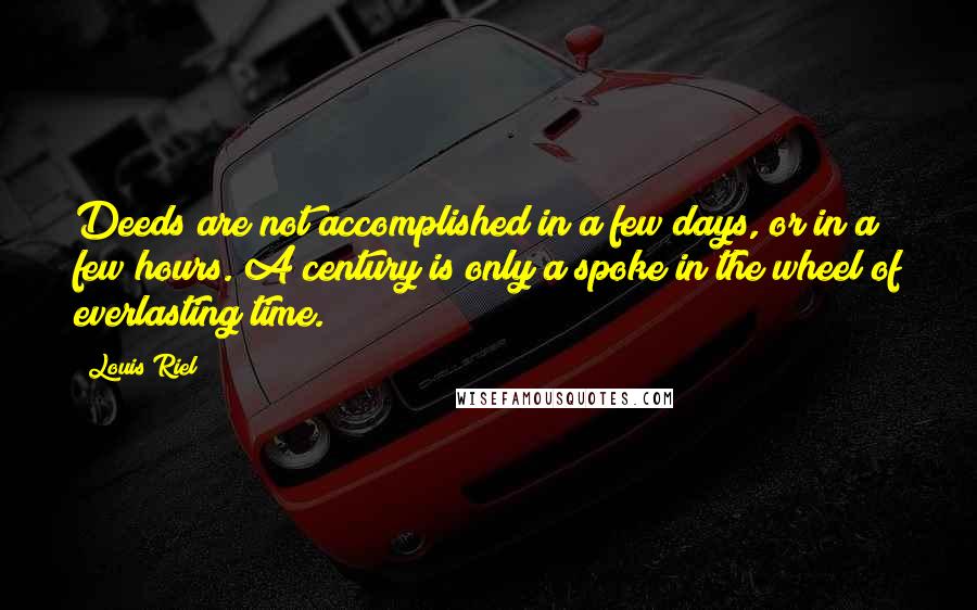 Louis Riel Quotes: Deeds are not accomplished in a few days, or in a few hours. A century is only a spoke in the wheel of everlasting time.