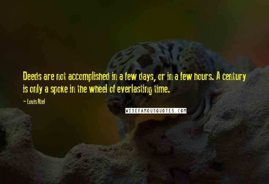 Louis Riel Quotes: Deeds are not accomplished in a few days, or in a few hours. A century is only a spoke in the wheel of everlasting time.