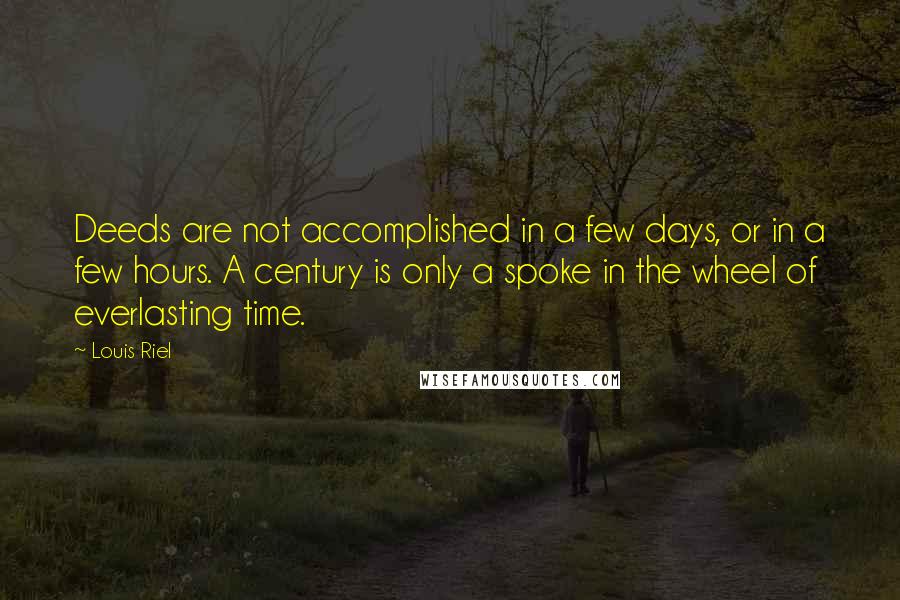 Louis Riel Quotes: Deeds are not accomplished in a few days, or in a few hours. A century is only a spoke in the wheel of everlasting time.