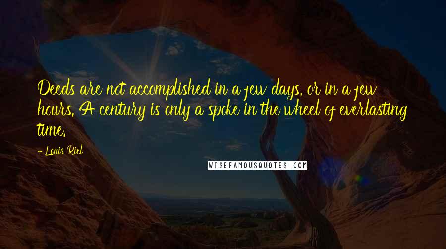 Louis Riel Quotes: Deeds are not accomplished in a few days, or in a few hours. A century is only a spoke in the wheel of everlasting time.