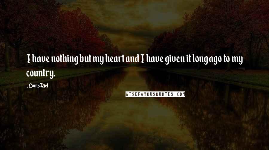 Louis Riel Quotes: I have nothing but my heart and I have given it long ago to my country.