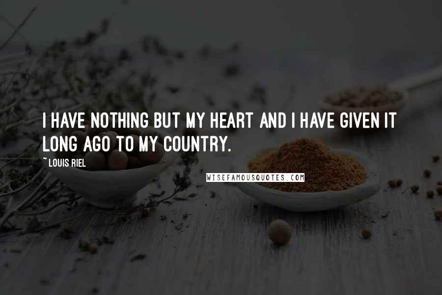 Louis Riel Quotes: I have nothing but my heart and I have given it long ago to my country.