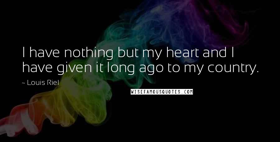 Louis Riel Quotes: I have nothing but my heart and I have given it long ago to my country.