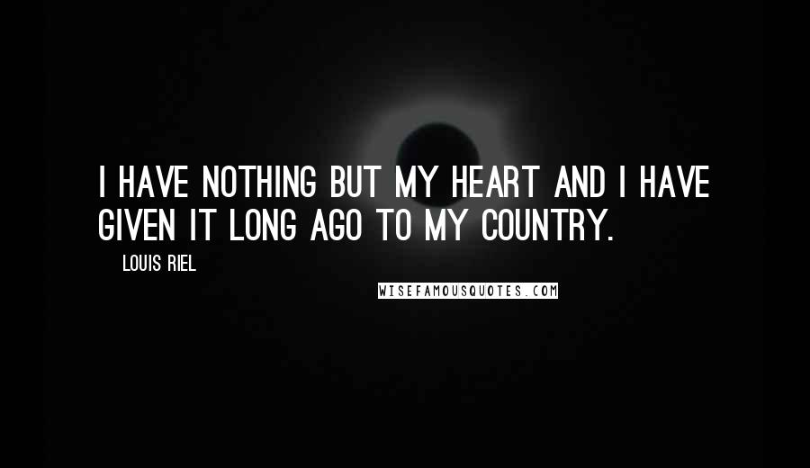 Louis Riel Quotes: I have nothing but my heart and I have given it long ago to my country.