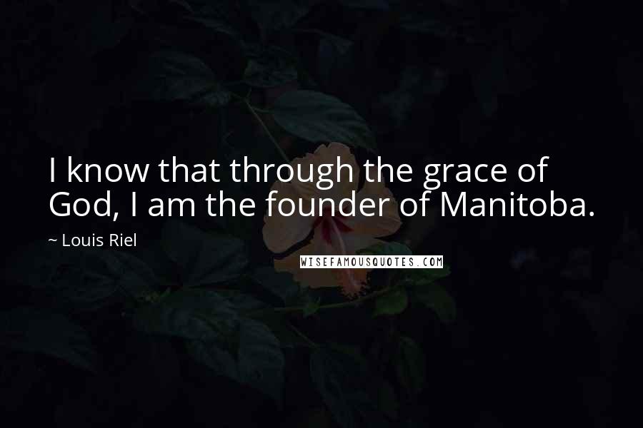 Louis Riel Quotes: I know that through the grace of God, I am the founder of Manitoba.