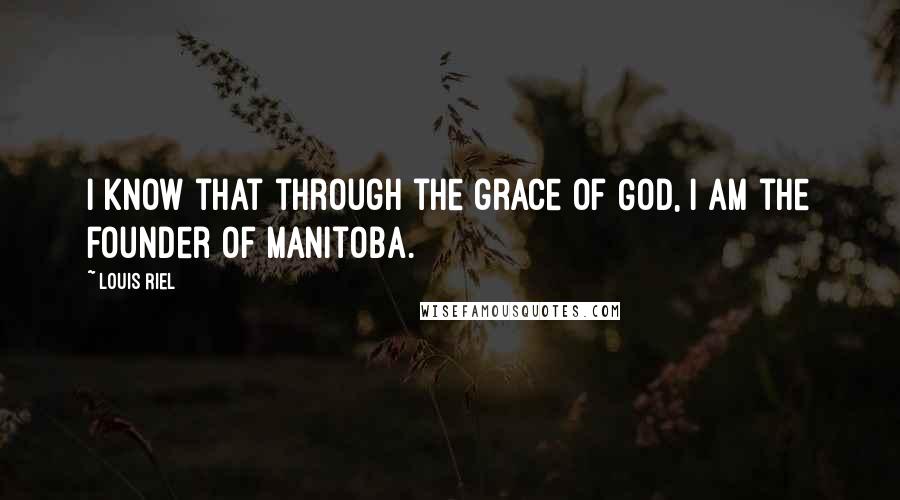 Louis Riel Quotes: I know that through the grace of God, I am the founder of Manitoba.