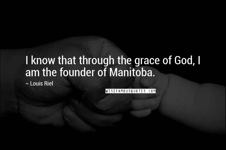 Louis Riel Quotes: I know that through the grace of God, I am the founder of Manitoba.