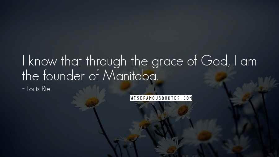 Louis Riel Quotes: I know that through the grace of God, I am the founder of Manitoba.