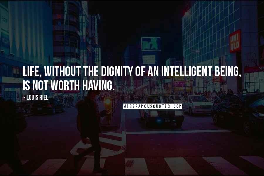 Louis Riel Quotes: Life, without the dignity of an intelligent being, is not worth having.