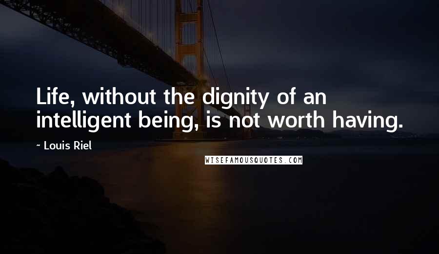 Louis Riel Quotes: Life, without the dignity of an intelligent being, is not worth having.