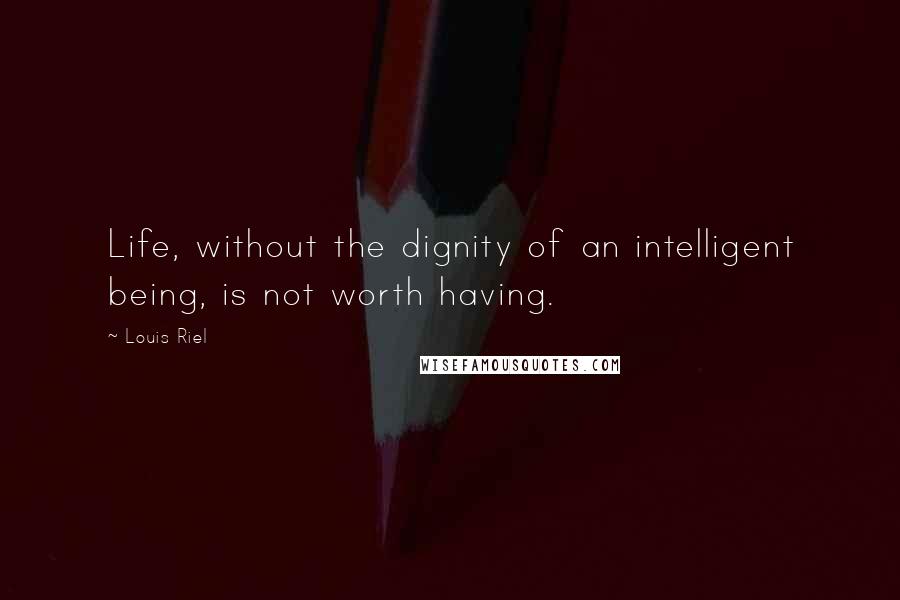 Louis Riel Quotes: Life, without the dignity of an intelligent being, is not worth having.