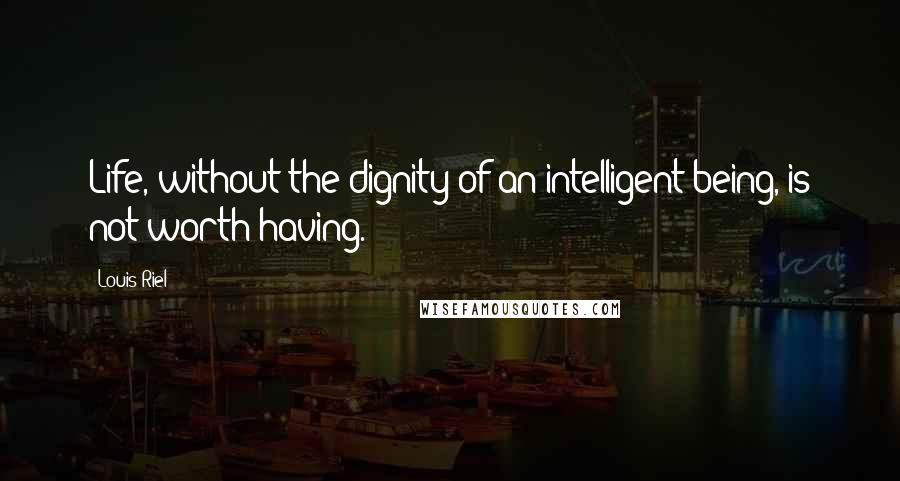 Louis Riel Quotes: Life, without the dignity of an intelligent being, is not worth having.