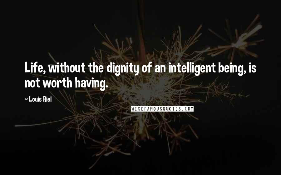 Louis Riel Quotes: Life, without the dignity of an intelligent being, is not worth having.