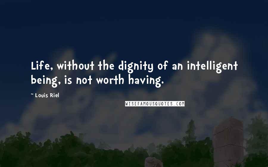 Louis Riel Quotes: Life, without the dignity of an intelligent being, is not worth having.